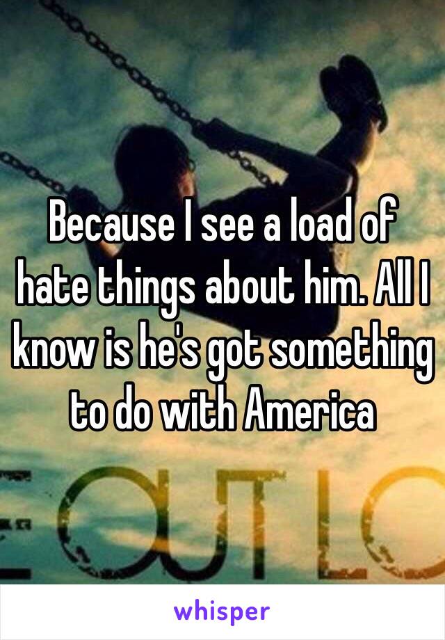 Because I see a load of hate things about him. All I know is he's got something to do with America 