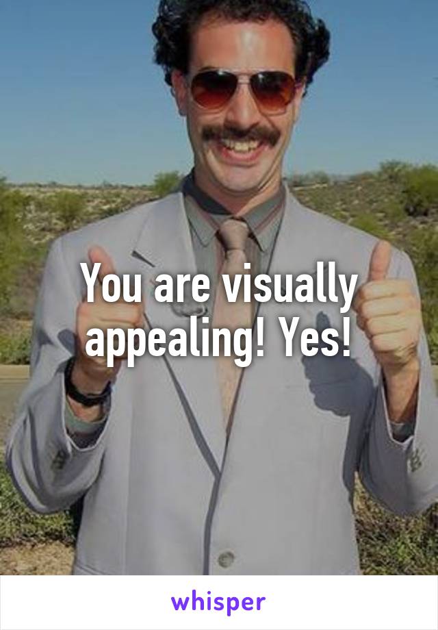 You are visually appealing! Yes!