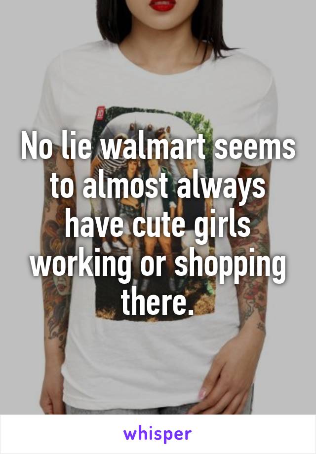 No lie walmart seems to almost always have cute girls working or shopping there.