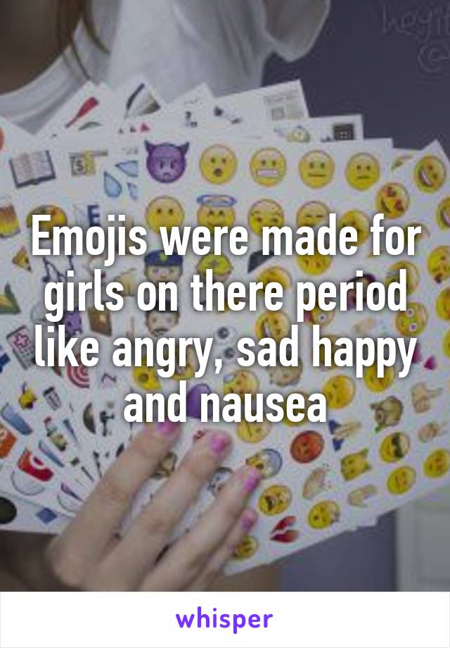 Emojis were made for girls on there period like angry, sad happy and nausea