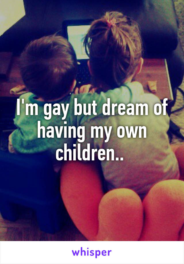 I'm gay but dream of having my own children.. 