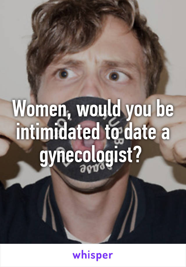 Women, would you be intimidated to date a gynecologist? 