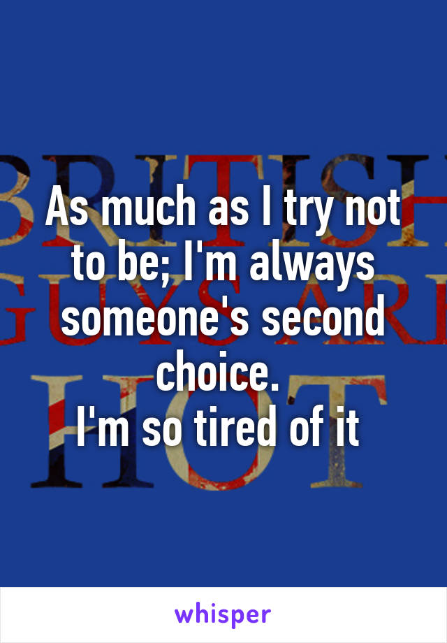 As much as I try not to be; I'm always someone's second choice. 
I'm so tired of it 