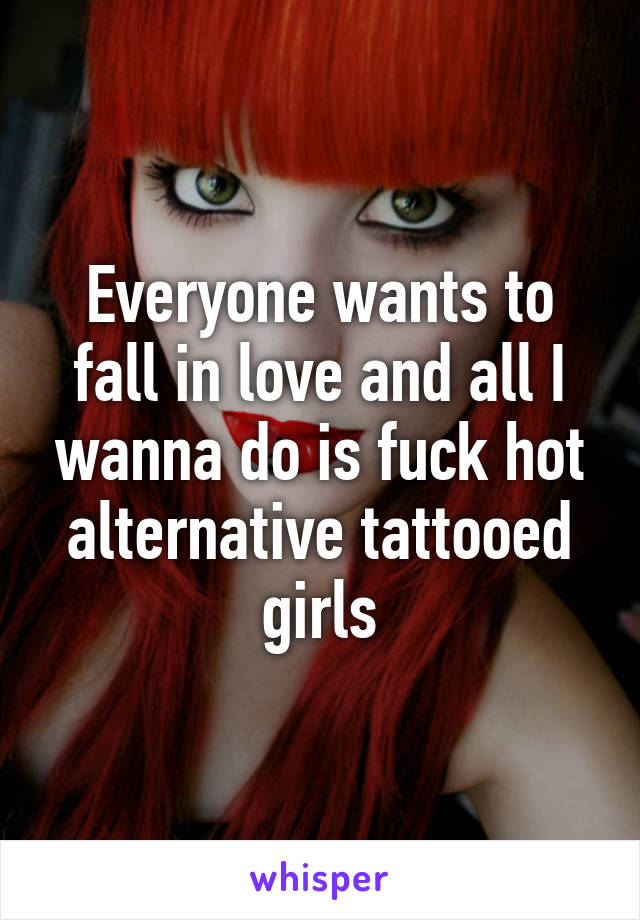 Everyone wants to fall in love and all I wanna do is fuck hot alternative tattooed girls