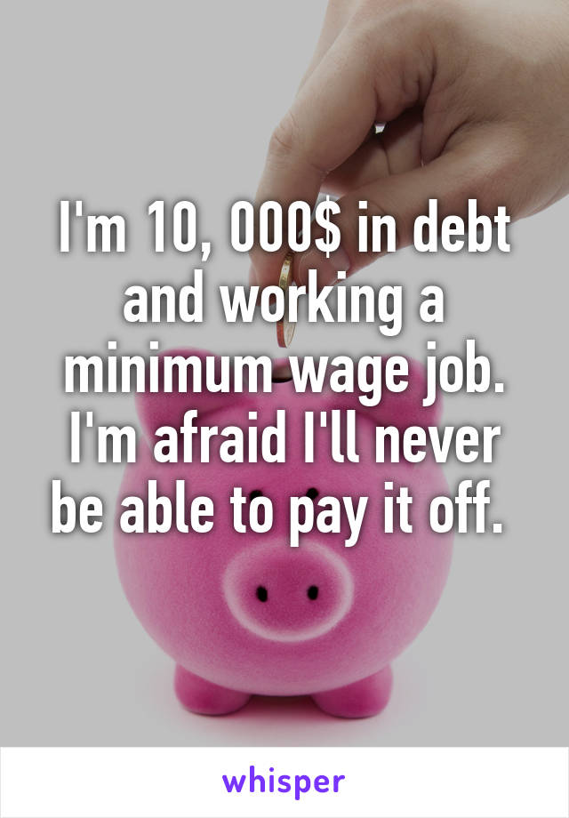 I'm 10, 000$ in debt and working a minimum wage job. I'm afraid I'll never be able to pay it off. 
