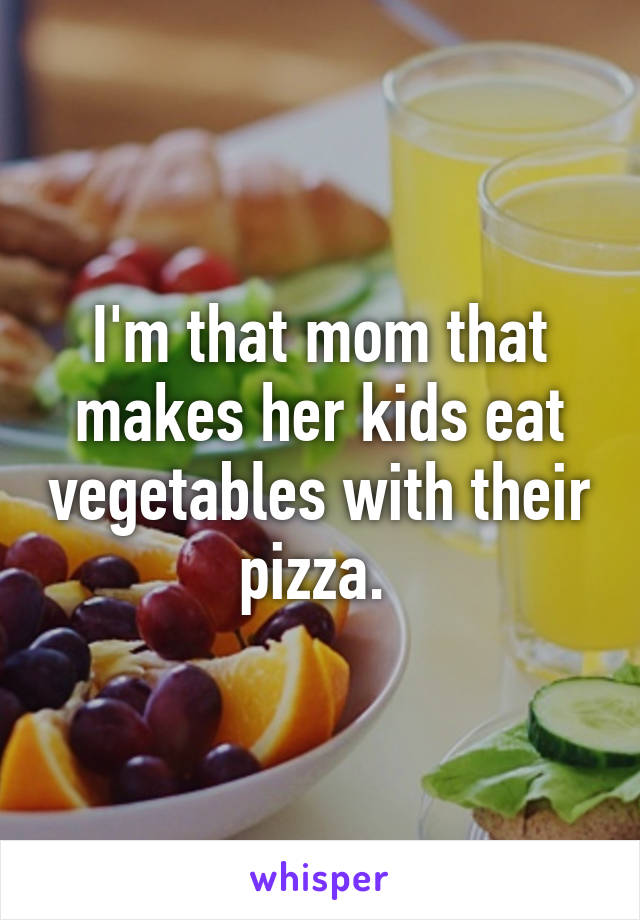 I'm that mom that makes her kids eat vegetables with their pizza. 