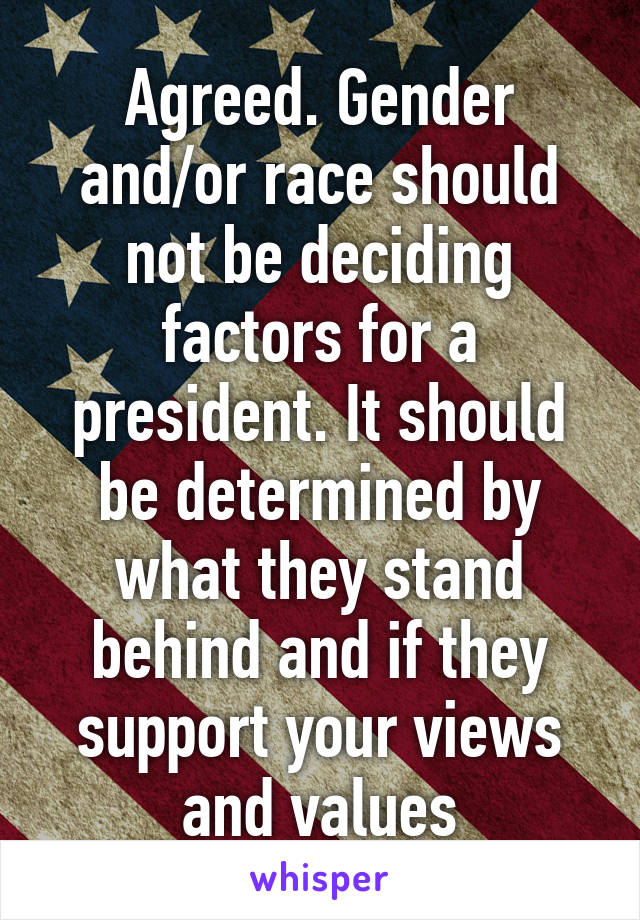 Agreed. Gender and/or race should not be deciding factors for a president. It should be determined by what they stand behind and if they support your views and values