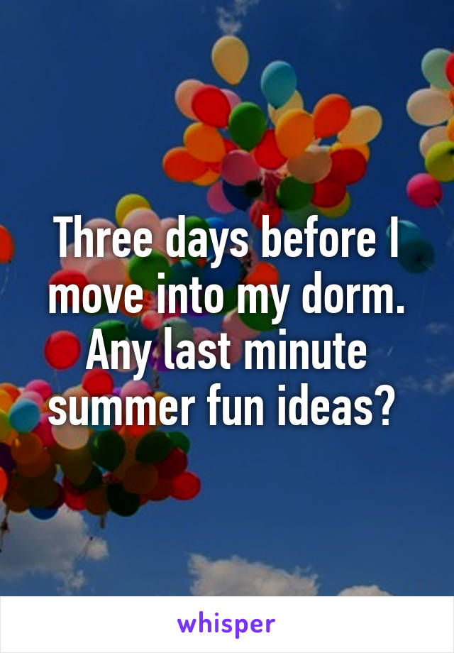 Three days before I move into my dorm. Any last minute summer fun ideas? 