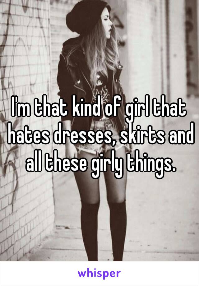 I'm that kind of girl that hates dresses, skirts and all these girly things.