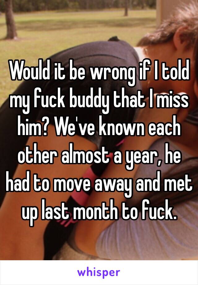 Would it be wrong if I told my fuck buddy that I miss him? We've known each other almost a year, he had to move away and met up last month to fuck.