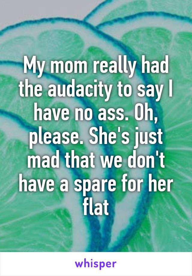 My mom really had the audacity to say I have no ass. Oh, please. She's just mad that we don't have a spare for her flat