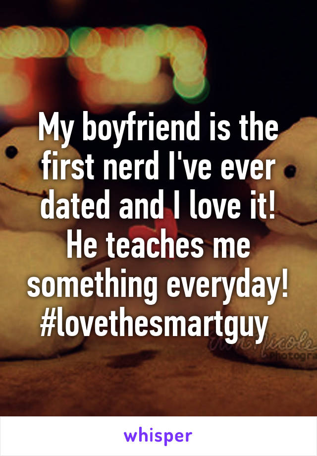 My boyfriend is the first nerd I've ever dated and I love it! He teaches me something everyday! #lovethesmartguy 