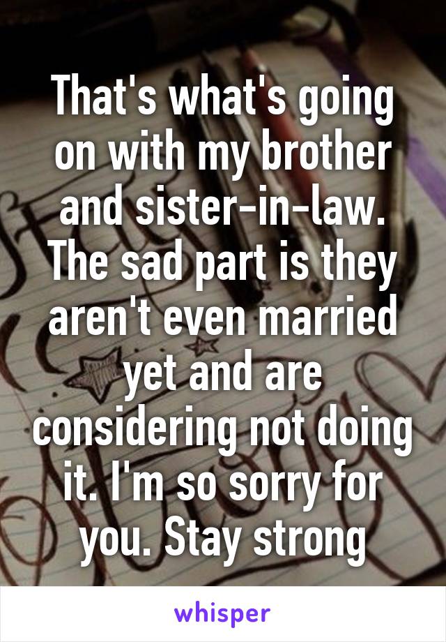 That's what's going on with my brother and sister-in-law. The sad part is they aren't even married yet and are considering not doing it. I'm so sorry for you. Stay strong