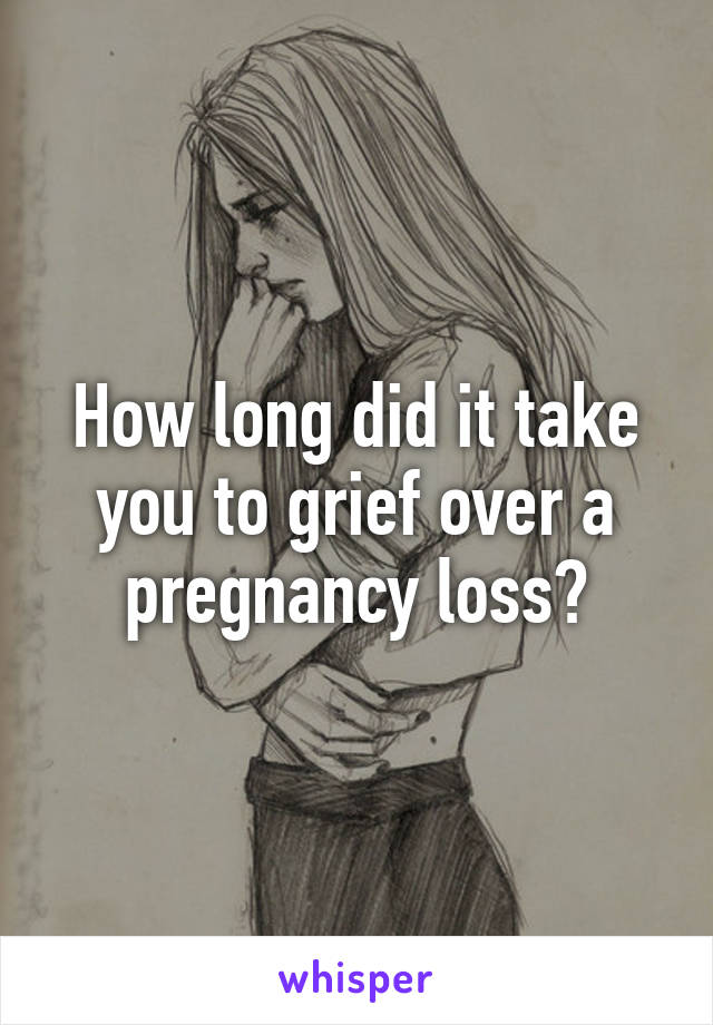 How long did it take you to grief over a pregnancy loss?