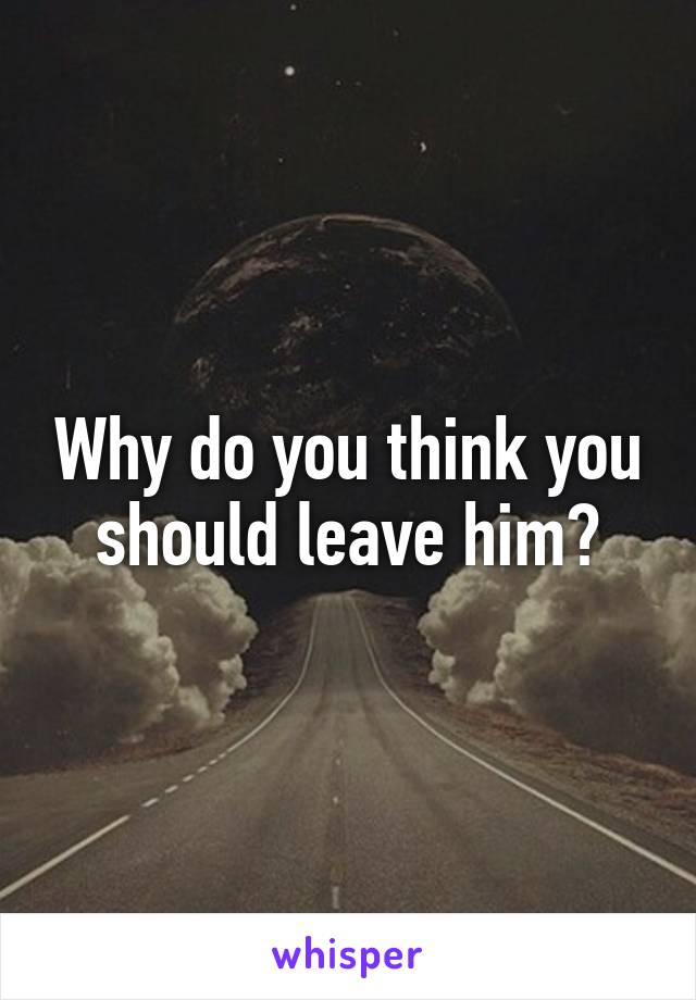 Why do you think you should leave him?