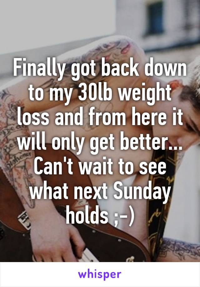 Finally got back down to my 30lb weight loss and from here it will only get better... Can't wait to see what next Sunday holds ;-)