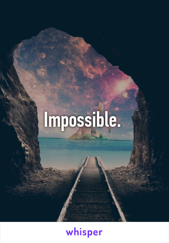 Impossible. 