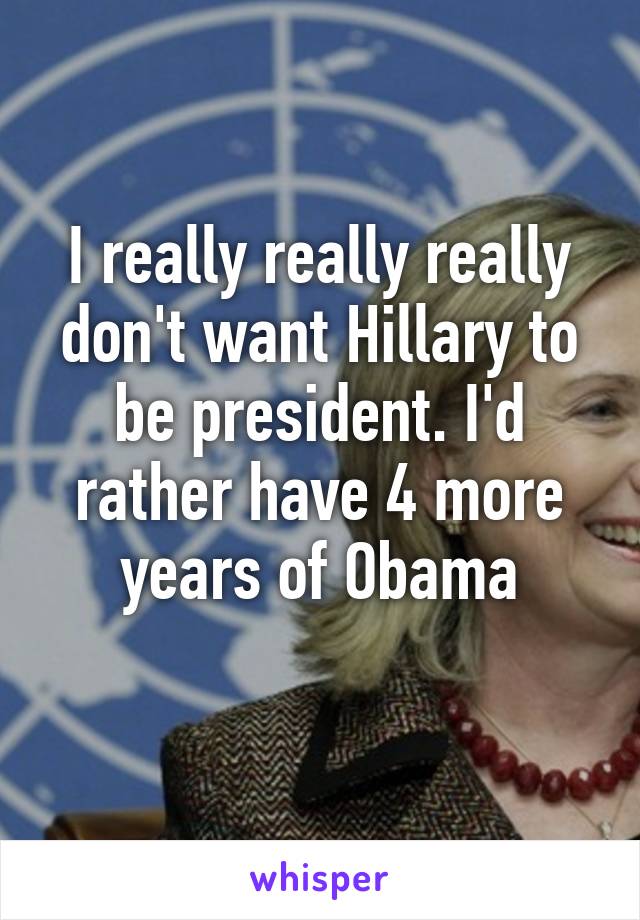 I really really really don't want Hillary to be president. I'd rather have 4 more years of Obama
