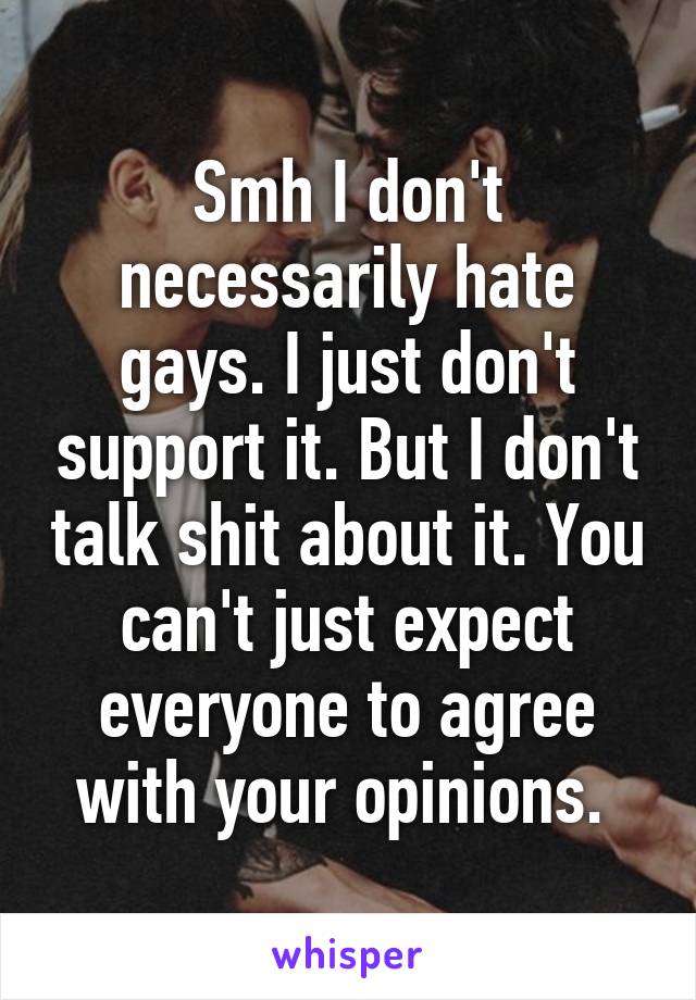 Smh I don't necessarily hate gays. I just don't support it. But I don't talk shit about it. You can't just expect everyone to agree with your opinions. 