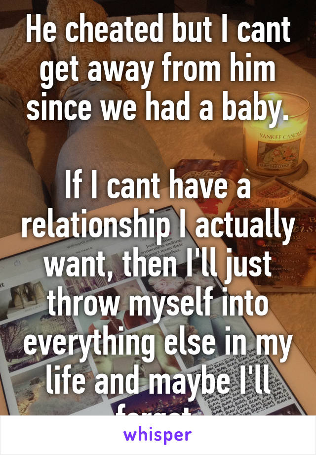 He cheated but I cant get away from him since we had a baby.

If I cant have a relationship I actually want, then I'll just throw myself into everything else in my life and maybe I'll forget.