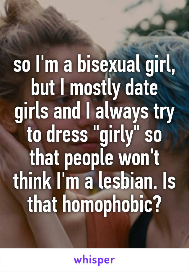 so I'm a bisexual girl, but I mostly date girls and I always try to dress "girly" so that people won't think I'm a lesbian. Is that homophobic?