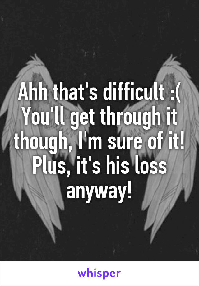 Ahh that's difficult :( You'll get through it though, I'm sure of it! Plus, it's his loss anyway!