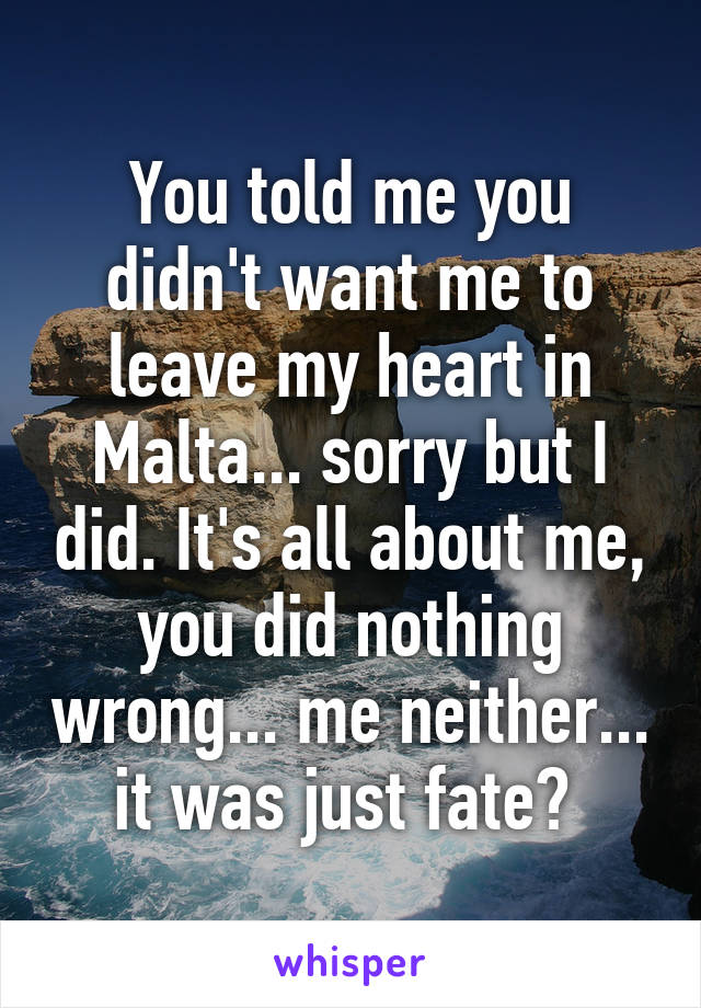 You told me you didn't want me to leave my heart in Malta... sorry but I did. It's all about me, you did nothing wrong... me neither... it was just fate? 