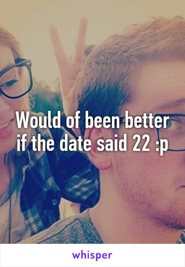 Would of been better if the date said 22 :p