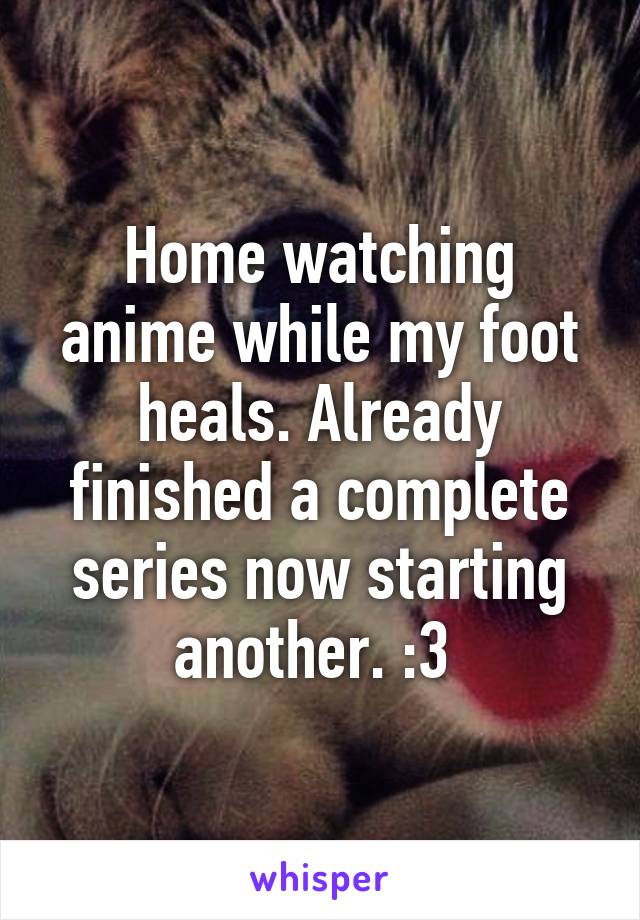 Home watching anime while my foot heals. Already finished a complete series now starting another. :3 