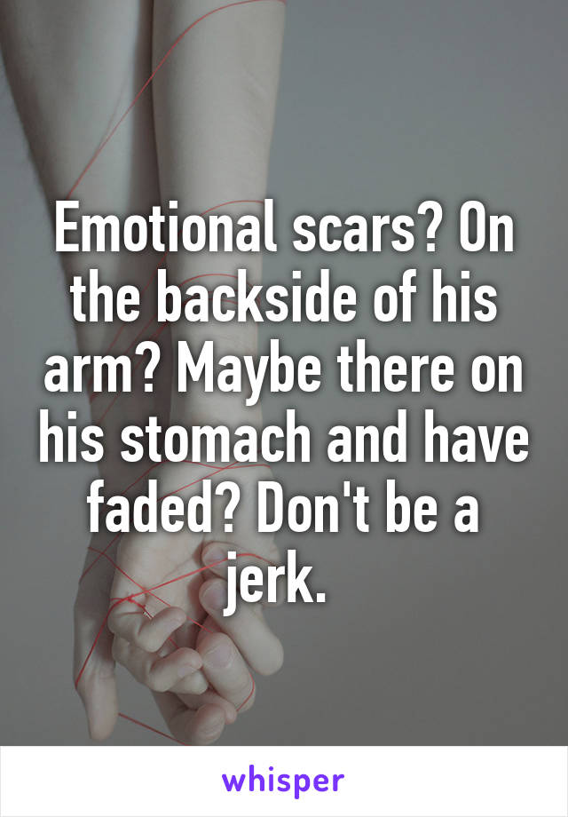 Emotional scars? On the backside of his arm? Maybe there on his stomach and have faded? Don't be a jerk. 