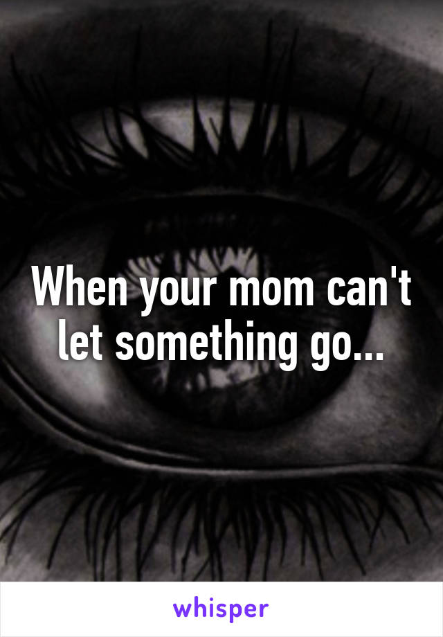 When your mom can't let something go...