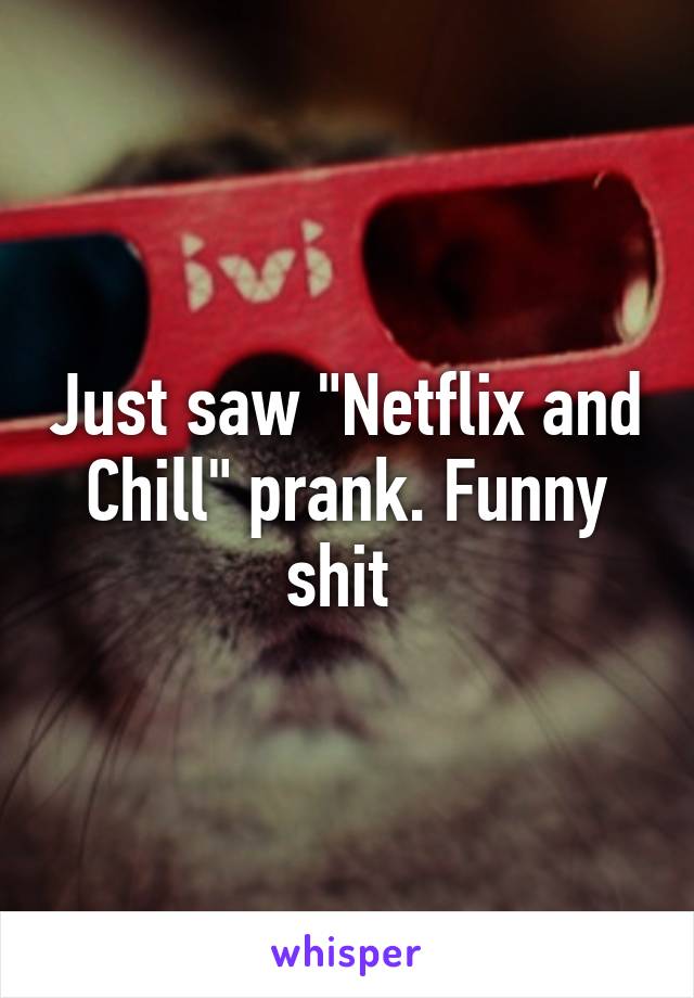 Just saw "Netflix and Chill" prank. Funny shit 