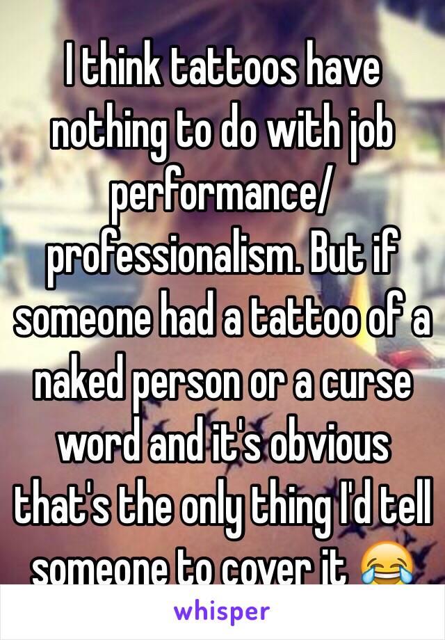 I think tattoos have nothing to do with job performance/professionalism. But if someone had a tattoo of a naked person or a curse word and it's obvious that's the only thing I'd tell someone to cover it 😂