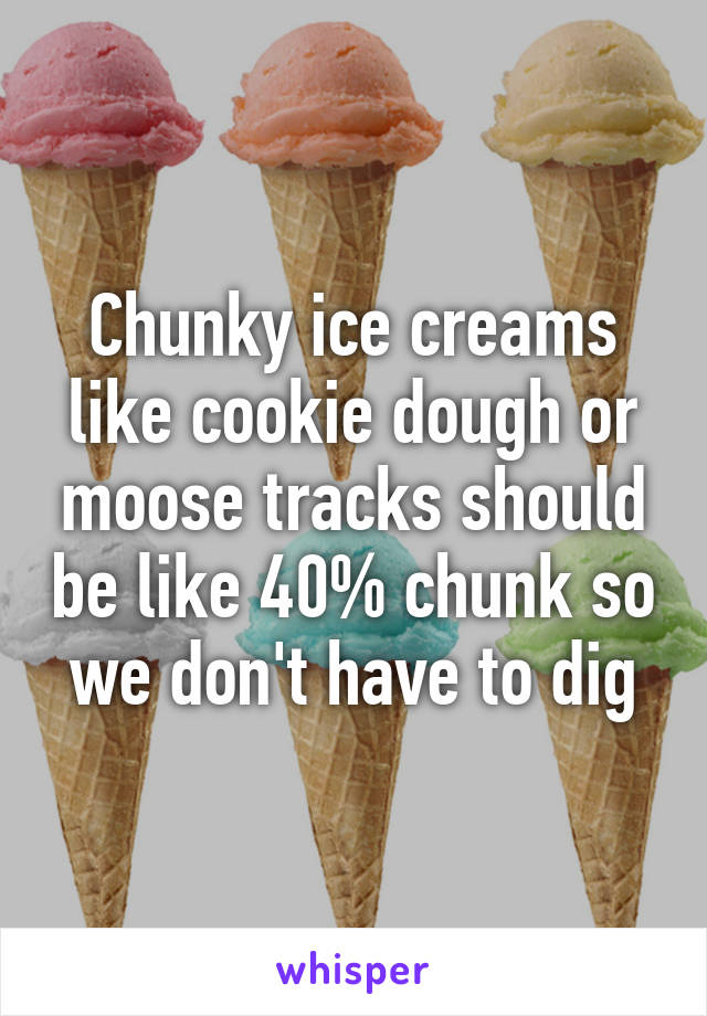 Chunky ice creams like cookie dough or moose tracks should be like 40% chunk so we don't have to dig