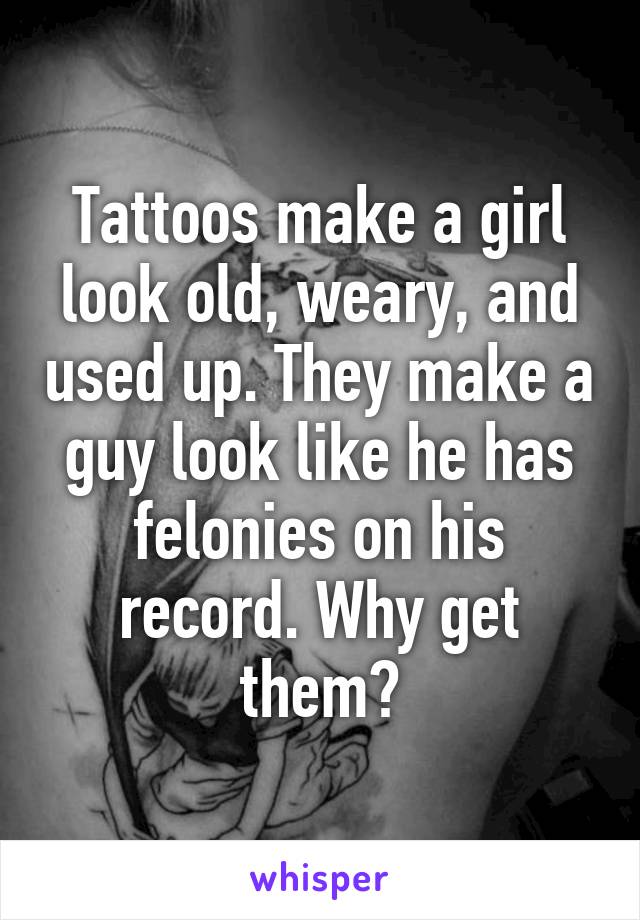 Tattoos make a girl look old, weary, and used up. They make a guy look like he has felonies on his record. Why get them?