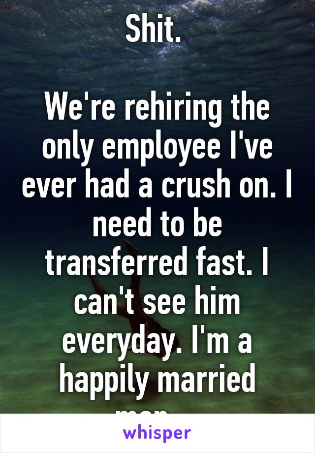 Shit. 

We're rehiring the only employee I've ever had a crush on. I need to be transferred fast. I can't see him everyday. I'm a happily married man... 