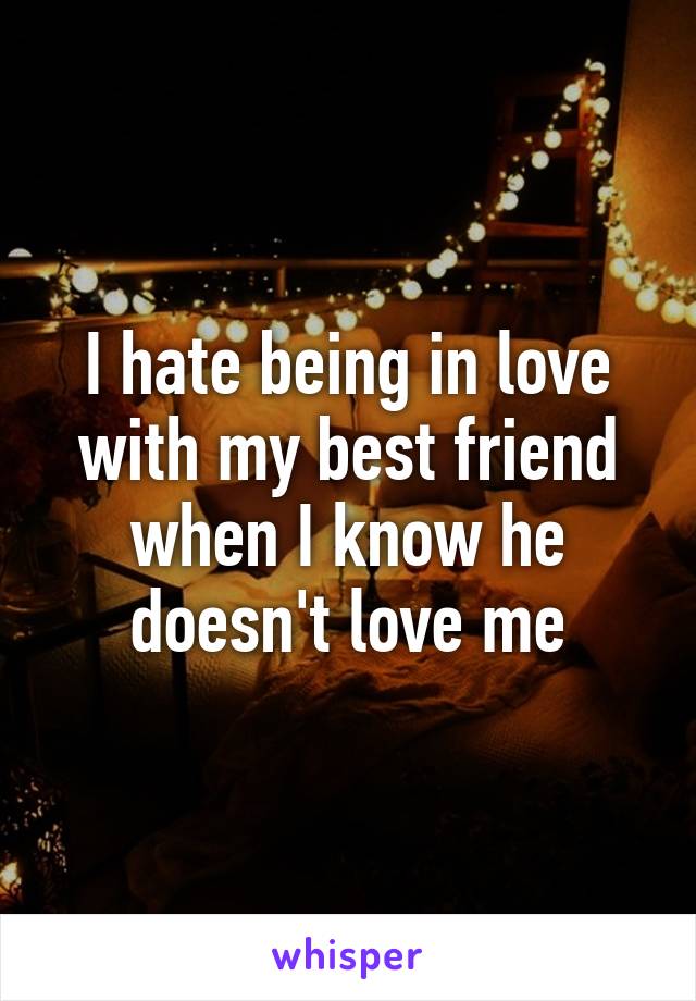 I hate being in love with my best friend when I know he doesn't love me