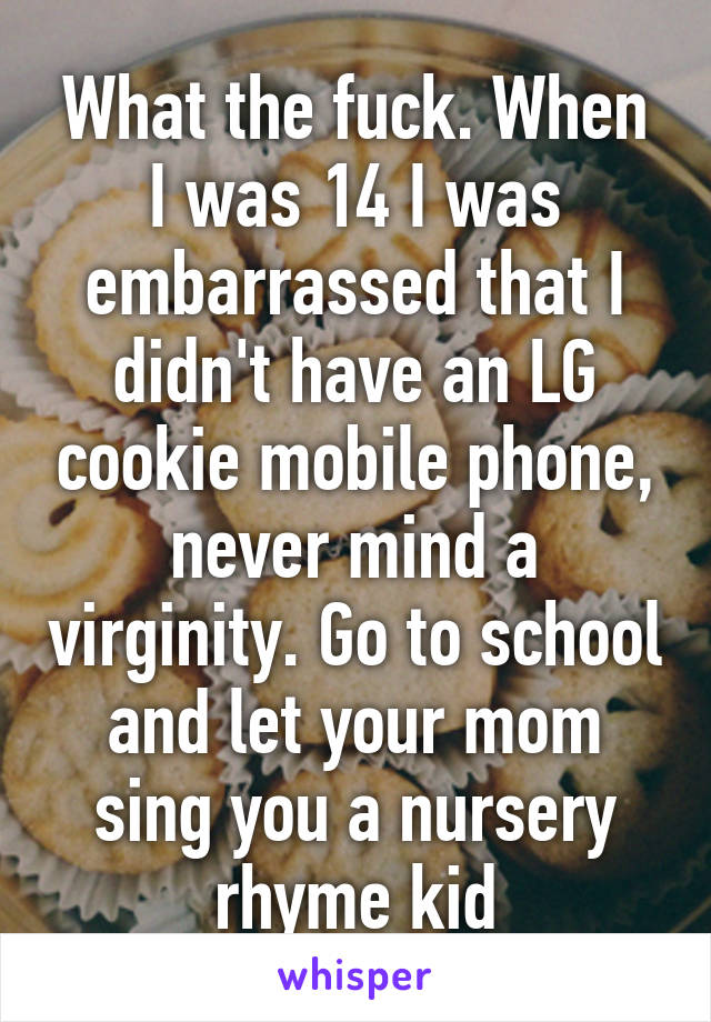 What the fuck. When I was 14 I was embarrassed that I didn't have an LG cookie mobile phone, never mind a virginity. Go to school and let your mom sing you a nursery rhyme kid