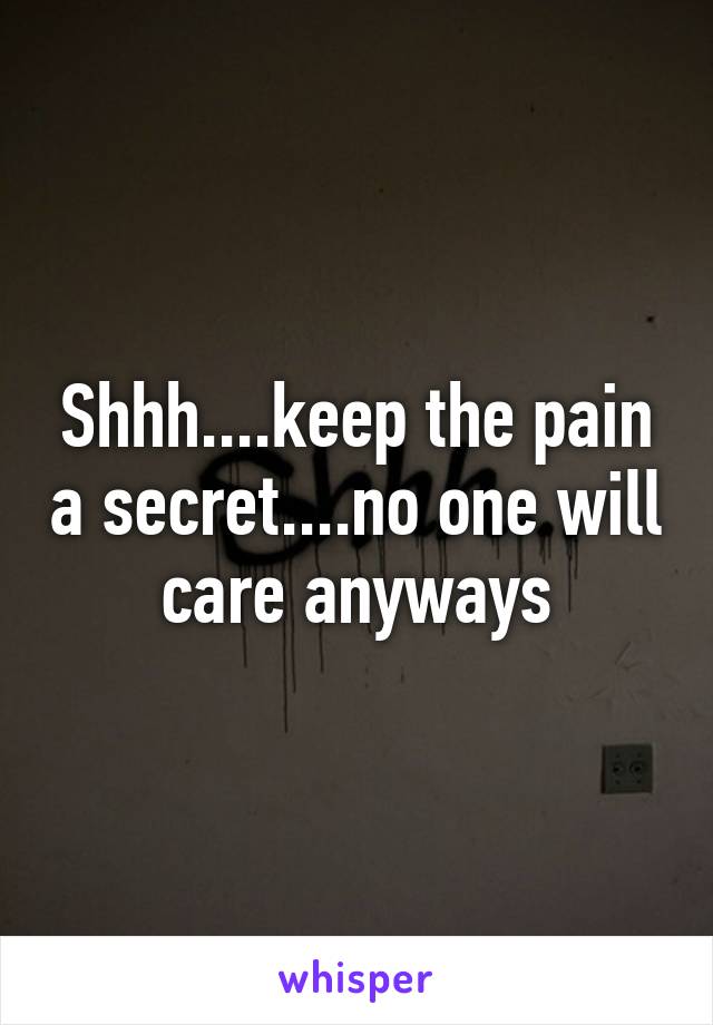 Shhh....keep the pain a secret....no one will care anyways