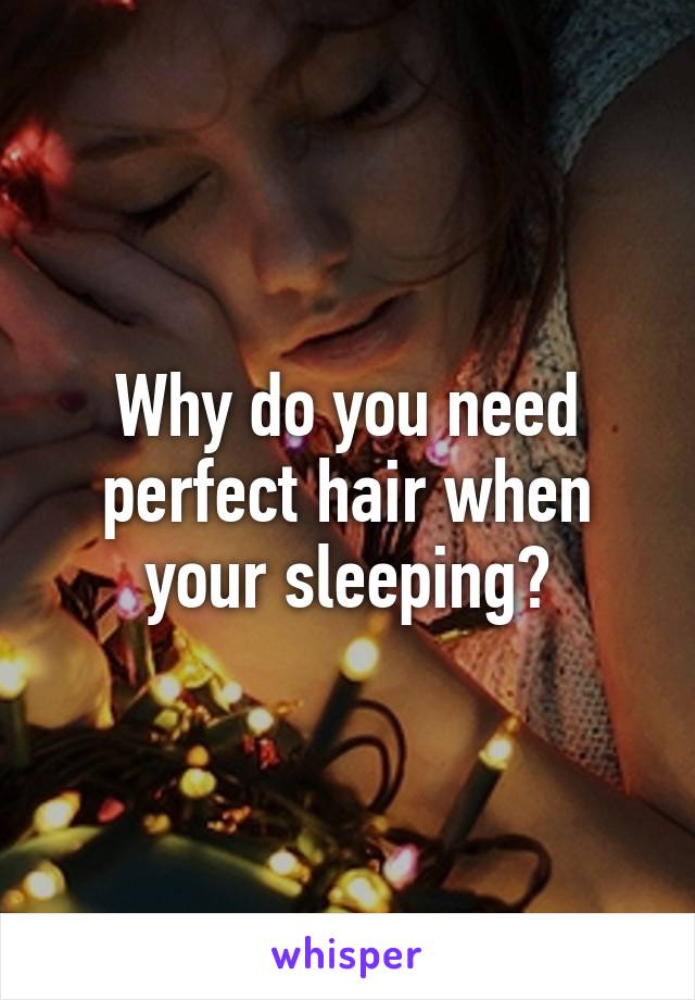 Why do you need perfect hair when your sleeping?