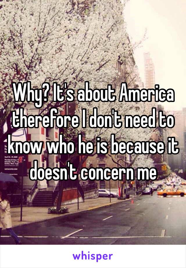 Why? It's about America therefore I don't need to know who he is because it doesn't concern me