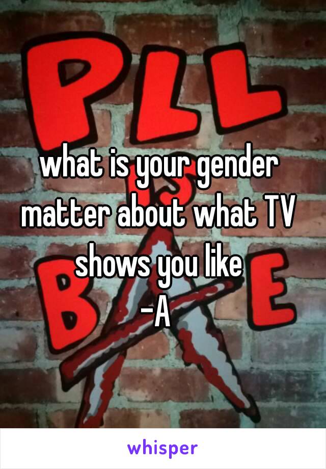  what is your gender matter about what TV shows you like
-A