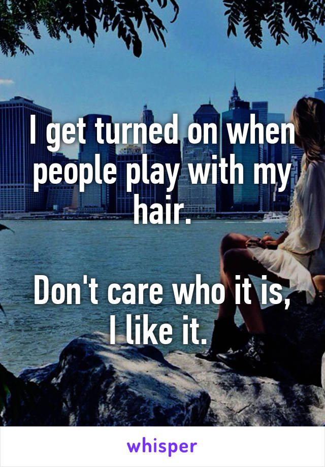 I get turned on when people play with my hair.

Don't care who it is, I like it. 