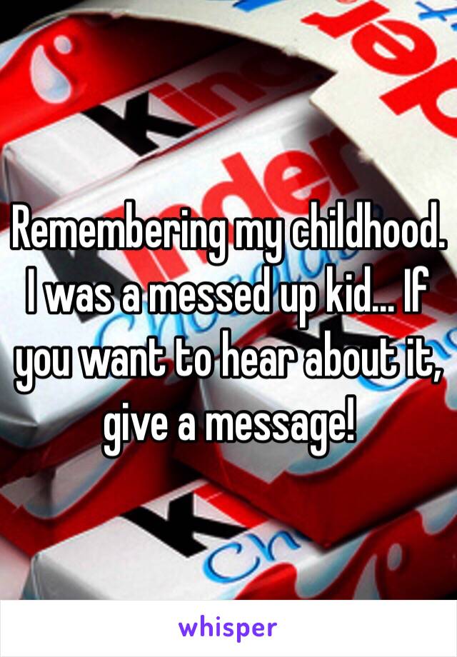 Remembering my childhood. I was a messed up kid... If you want to hear about it, give a message!