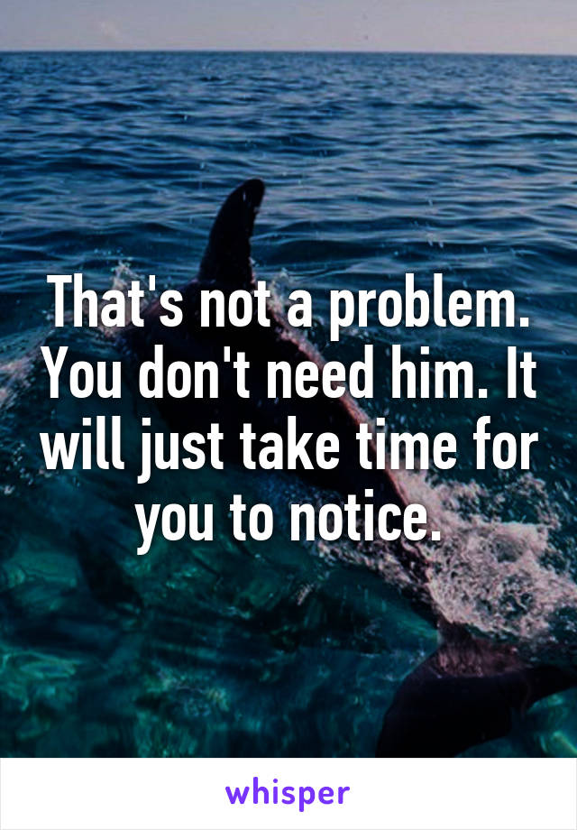 That's not a problem. You don't need him. It will just take time for you to notice.