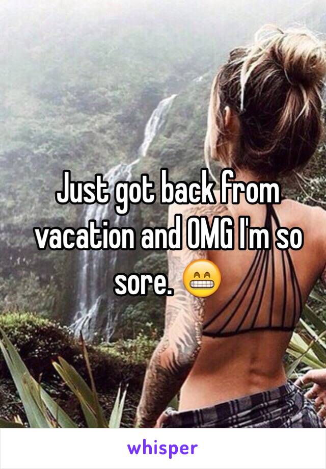 Just got back from vacation and OMG I'm so sore. 😁