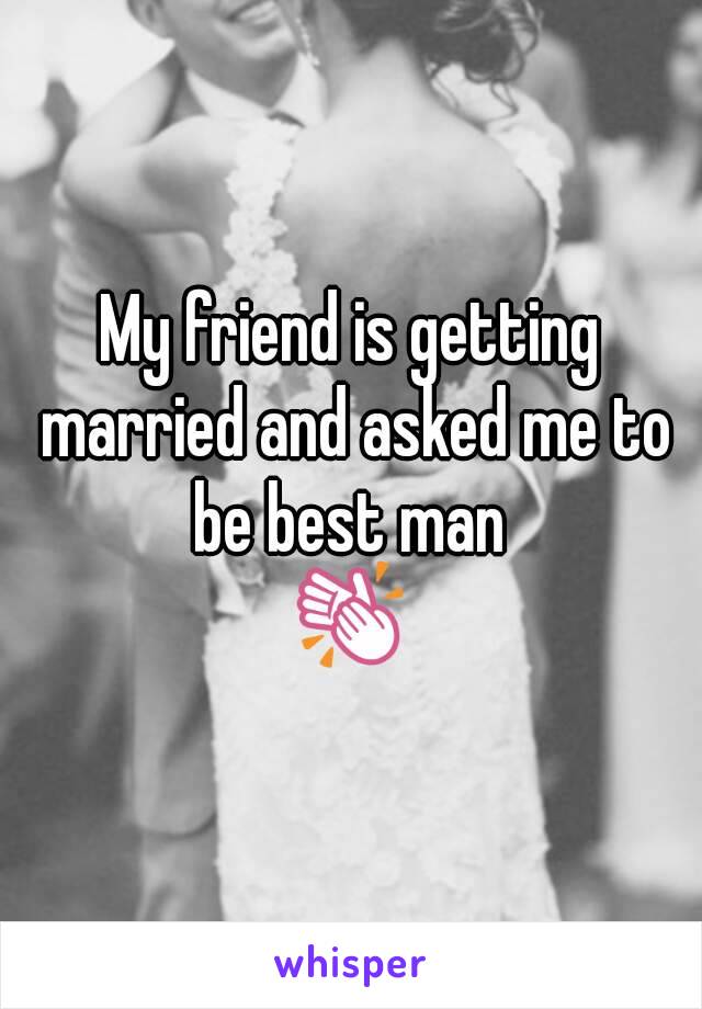 My friend is getting married and asked me to be best man 
👏