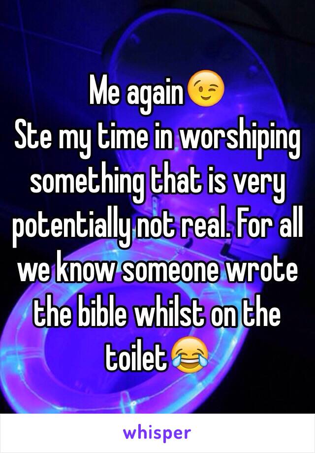 Me again😉
Ste my time in worshiping something that is very potentially not real. For all we know someone wrote the bible whilst on the toilet😂