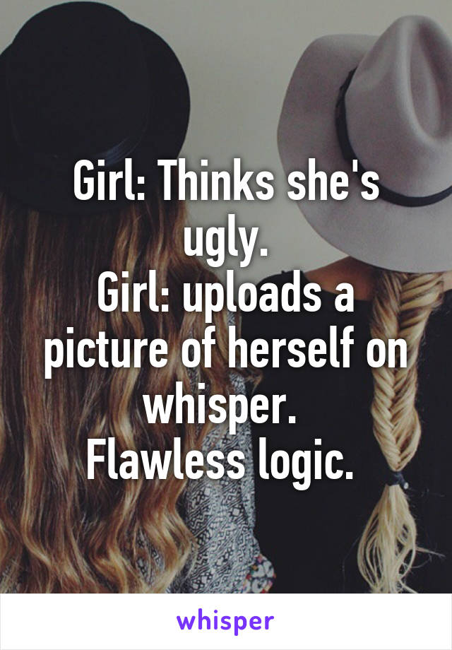 Girl: Thinks she's ugly.
Girl: uploads a picture of herself on whisper. 
Flawless logic. 