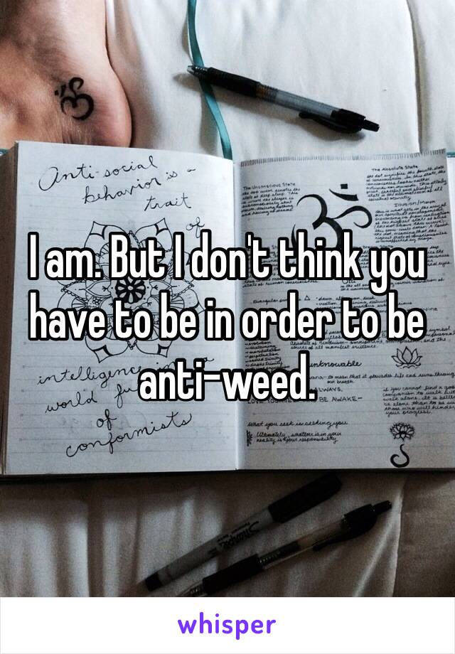 I am. But I don't think you have to be in order to be anti-weed.